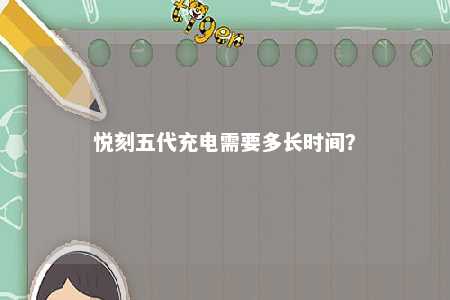 悦刻五代充电需要多长时间
？ 